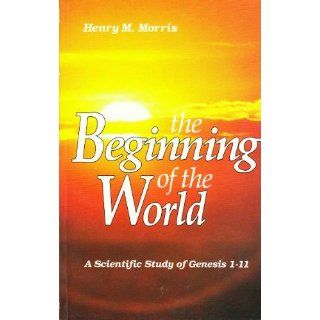 The Beginning of the World: A Scientific Study of Genesis 1 11: Dr. Henry Morris: 9780890511626: Books