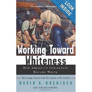 Working Toward Whiteness: How America's Immigrants Became White: The Strange Journey from Ellis Island to the Suburbs: David R. Roediger: Books
