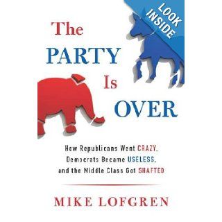 The Party Is Over: How Republicans Went Crazy, Democrats Became Useless, and the Middle Class Got Shafted: Mike Lofgren: Books