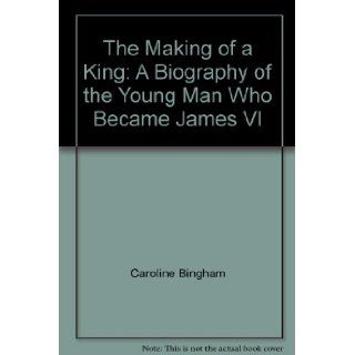 The Making of a King: A Biography of the Young Man Who Became James VI: Caroline Bingham: Books