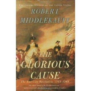 The Glorious Cause: The American Revolution, 1763 1789 (Oxford History of the United States) (9780195162479): Robert Middlekauff: Books