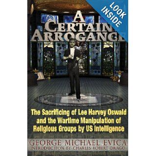 A Certain Arrogance: The Sacrificing of Lee Harvey Oswald and the Wartime Manipulation of Religious Groups by U.S. Intelligence: George Michael Evica, Charles Robert Drago: 9780984185849: Books