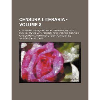 Censura Literaria (Volume 8); Containing Titles, Abstracts, and Opinions of Old English Books, with Original Disquisitions, Articles of Biography, and: Egerton Brydges: 9781235614460: Books