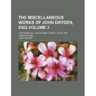 The miscellaneous works of John Dryden, esq Volume 3; containing all his original poems, tales, and translations: John Dryden: 9781130586053: Books