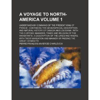 A Voyage to North America; Undertaken by Command of the Present King of France; Containing the Geographical Description and Natural History of Canad Charlevoix 9781236472816 Books