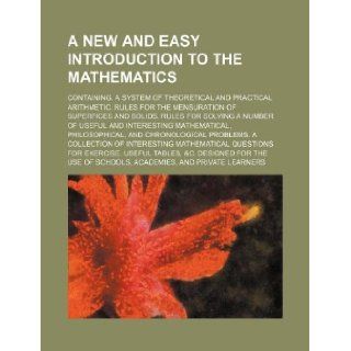 A new and easy introduction to the mathematics; containing. A system of theoretical and practical arithmetic. Rules for the mensuration of superficesmathematical, philosophical, and chronol Books Group 9781236300591 Books