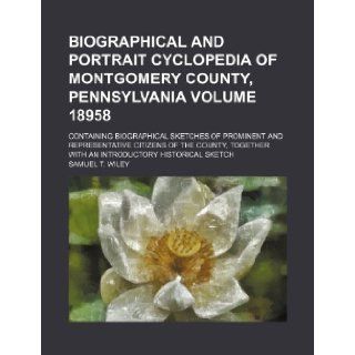 Biographical and portrait cyclopedia of Montgomery County, Pennsylvania Volume 18958; containing biographical sketches of prominent and representativewith an introductory historical sketch: Samuel T. Wiley: 9781232171119: Books