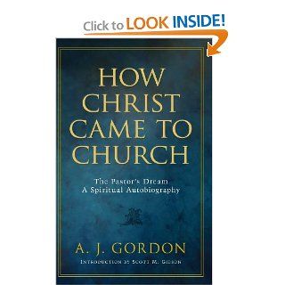 How Christ Came to Church: The Pastor's Dream A Spiritual Autobiography: A.J. Gordon, A.T. Pierson, Scott M. Gidson: 9781594153945: Books
