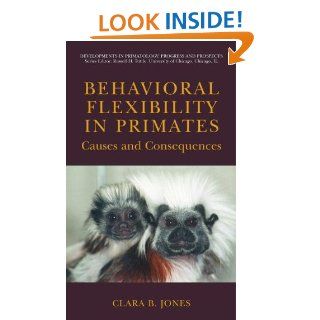 Behavioral Flexibility in Primates: Causes and Consequences (Developments in Primatology: Progress and Prospects): Clara B. Jones: 9780387232973: Books