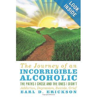 The Journey of an Incorrigible Alcoholic: The Paths I Chose and the Ones I Didn't: Addiction, Depression, Suicide, Grief: Earl D. Erickson: 9780595525836: Books