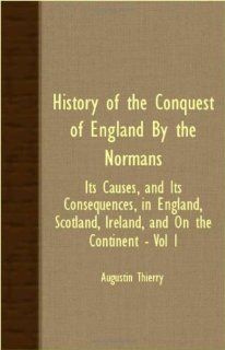 History Of The Conquest Of England By The Normans   Its Causes, And Its Consequences, In England, Scotland, Ireland, And On The Continent   Vol I: Augustin Thierry: 9781408604021: Books