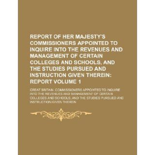 Report of Her Majesty's Commissioners Appointed to Inquire Into the Revenues and Management of Certain Colleges and Schools, and the Studies Pursued and Instruction Given Therein Volume 1; Report: Great Britain. Commissioners: 9781236170095: Books
