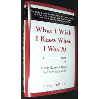 What I Wish I Knew When I Was 20: A Crash Course on Making Your Place in the World: Tina Seelig: 9780061735196: Books