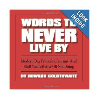 Words To Never Live By Modern Day Proverbs, Truisms, And Stuff You're Better Off Not Doing Howard Goldthwaite 9781494288266 Books