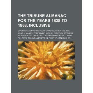 The Tribune Almanac for the years 1838 to 1868, inclusive; comprehending The Politican's Register and The Whig Almanac, containing annual electionessays, addresses, party platforms, &c.: Books Group: 9781130816402: Books