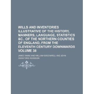 Wills and inventories illustrative of the history, manners, language, statistics &c., of the northern counties of England, from the eleventh century downwards Volume 38: James Raine: 9781130995305: Books