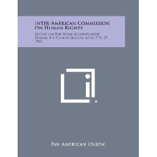 Inter American Commission On Human Rights: Report On The Work Accomplished During Its Fourth Session, April 2 To 27, 1962: Pan American Union: 9781258537081: Books
