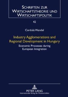 Industry Agglomerations and Regional Development in Hungary Economic Processes during European Integration (Schriften Zur Wirtschaftstheorie Und Wirtschaftspolitik) Cordula Wandel 9783631600917 Books