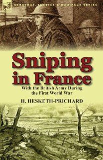 Sniping in France: With the British Army During the First World War (Strategy, Tactics & Equipage Series): H. Hesketh Prichard: 9781782821014: Books