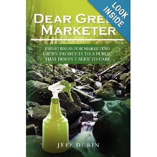 Dear Green Marketer: Fresh Ideas for Marketing Green Products to a Public that Doesn't Seem to Care: Jeff Dubin: 9781460992043: Books