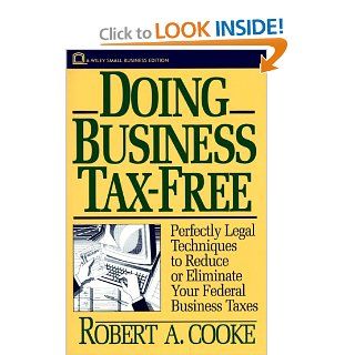 Doing Business Tax Free Perfectly Legal Techniques to Reduce or Eliminate Your Federal Business Taxes (Wiley Small Business Edition) Robert A. Cooke 9780471034162 Books