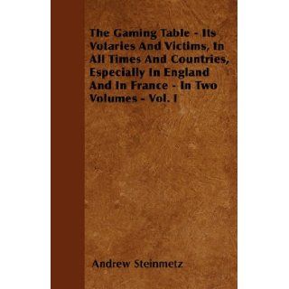 The Gaming Table   Its Votaries And Victims, In All Times And Countries, Especially In England And In France   In Two Volumes   Vol. I: Andrew Steinmetz: 9781446034590: Books