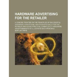 Hardware advertising for the retailer; a concise treatise on the principles of successful hardware advertising, written especially for the retaileradvertisements to illustrate each principle Burt Jay Paris 9781130769609 Books