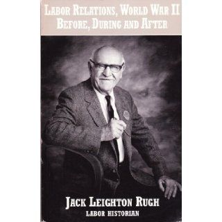 Labor relations, World War II, before, during, and after The autobiography of a one eyed Jack  a close look at labor history during war and peace, 1937 1971 Jack Leighton Rugh 9780963247940 Books