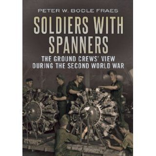 Soldiers with Spanners: The B 24 Ground Crew's View During the Second World War: Peter W. Bodle Fraes: 9781781553374: Books