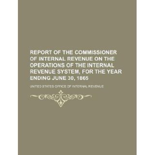 Report of the commissioner of internal revenue on the operations of the internal revenue system, for the year ending June 30, 1865: United States Office of Revenue: 9781130351651: Books