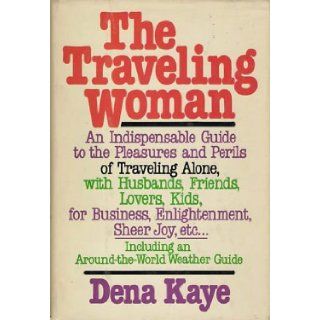 The Traveling Woman: An Indispensable Guide to the Pleasures and Perils of Traveling Alone, with Husbands, Friends, Lovers, kids, for Business, Enlightenment, Sheer Joy, etc: Dena Kaye: 9780385156813: Books