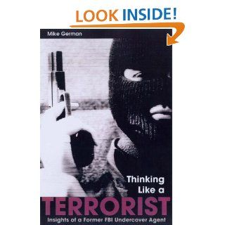Thinking Like a Terrorist: Insights of a Former FBI Undercover Agent: Mike German: 9781597970266: Books
