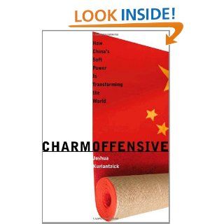 Charm Offensive How China's Soft Power Is Transforming the World (A New Republic Book) eBook Joshua Kurlantzick Kindle Store