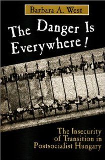 The Danger is Everywhere! : The Insecurity of Transition in Postsocialist Hungary: Barbara A. West: 9781577661986: Books