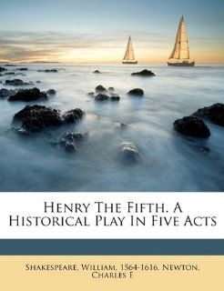 Henry the Fifth. A historical play in five acts (9781172136797): Shakespeare William 1564 1616, Newton Charles E: Books