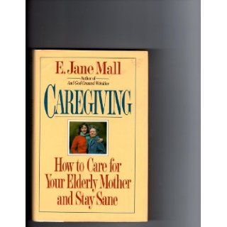 Caregiving: How to Care for Your Elderly Mother and Stay Sane: E. Jane Mall: 9780345364609: Books