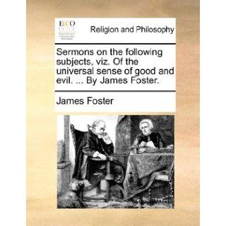 Sermons on the following subjects, viz. Of the universal sense of good and evil.By James Foster.: James Foster: 9781170851791: Books
