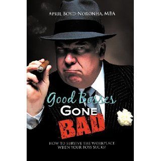 Good Bosses Gone Bad: How to Survive the Workplace When Your Boss Sucks!: MBA April Boyd Noronha: 9781468539622: Books
