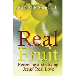 Real Fruit   Receiving and Giving Jesus Real Love: Richard F. Speight, Jr.: 9781937654177: Books