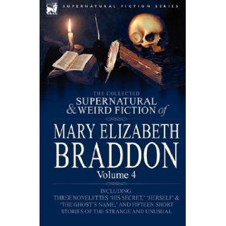 The Collected Supernatural and Weird Fiction of Mary Elizabeth Braddon: Volume 4 Including Three Novelettes 'His Secret, ' 'Herself' and 'The Ghost's: Mary Elizabeth Braddon: 9780857060563: Books