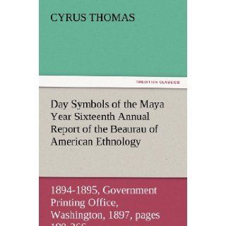 Day Symbols of the Maya Year Sixteenth Annual Report of the Bureau of American Ethnology to the Secretary of the Smithsonian Institution, 1894 1895,1897, pages 199 266. (TREDITION CLASSICS): Cyrus Thomas: 9783847228127: Books