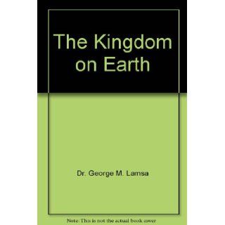 The Kingdom on Earth: Dr. George M. Lamsa: 9780967598963: Books