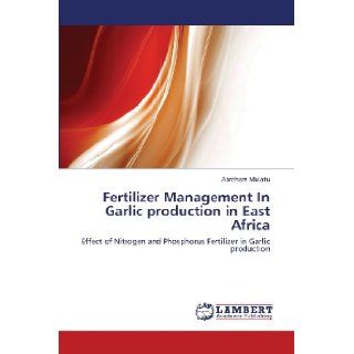 Fertilizer Management In Garlic production in East Africa: Effect of Nitrogen and Phosphorus Fertilizer in Garlic production: Abreham Mulatu: 9783659431562: Books
