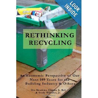 Rethinking Recycling An Economic Perspective of Our Next 109 Years for the Building Industry & Others Dru Meadows, Charles E. Bell, Grady Whitaker Jr 9781470096564 Books