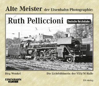 Alte Meister der Eisenbahn Photographie: Ruth Pelliccioni: Die Lichtbildnerin der VES/M Halle: Jrg Wenkel: Bücher