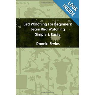 Bird Watching For Beginners: Learn Bird Watching Simply & Easily: Dannie Elwins: 9780557155262: Books