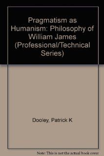 Pragmatism As Humanism: The Philosophy of William James (Professional/Technical Series): Patrick K. Dooley: 9780882291253: Books