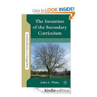 The Invention of the Secondary Curriculum (Secondary Education in a Changing World) eBook John White Kindle Store
