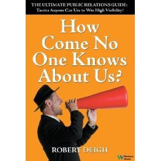 How Come No One Knows About Us? The Ultimate Public Relations Guide: Tactics Anyone Can Use to Win High Visibility by Robert Deigh [2008]: Books
