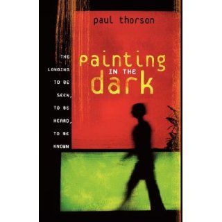 Painting in the Dark: The Longing to Be Seen, to Be Heard, and to Be Known: Paul Thorson: 9781591454274: Books